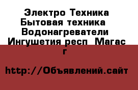 Электро-Техника Бытовая техника - Водонагреватели. Ингушетия респ.,Магас г.